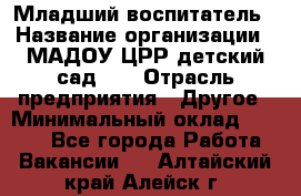 Младший воспитатель › Название организации ­ МАДОУ ЦРР детский сад №2 › Отрасль предприятия ­ Другое › Минимальный оклад ­ 8 000 - Все города Работа » Вакансии   . Алтайский край,Алейск г.